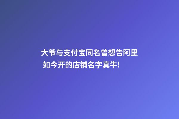 大爷与支付宝同名曾想告阿里 如今开的店铺名字真牛!-第1张-店铺起名-玄机派